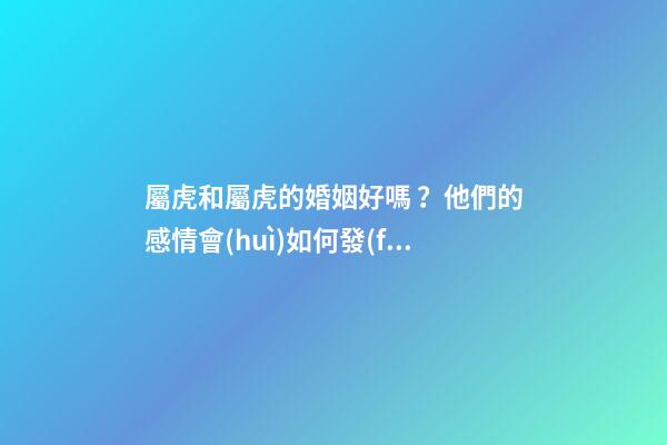 屬虎和屬虎的婚姻好嗎？他們的感情會(huì)如何發(fā)展？